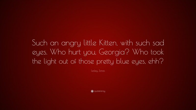Lesley Jones Quote: “Such an angry little Kitten, with such sad eyes. Who hurt you, Georgia? Who took the light out of those pretty blue eyes, ehh?”