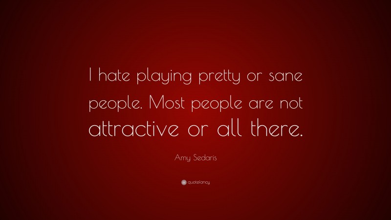 Amy Sedaris Quote: “I hate playing pretty or sane people. Most people are not attractive or all there.”