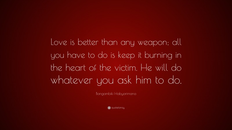 Bangambiki Habyarimana Quote: “Love is better than any weapon; all you have to do is keep it burning in the heart of the victim. He will do whatever you ask him to do.”