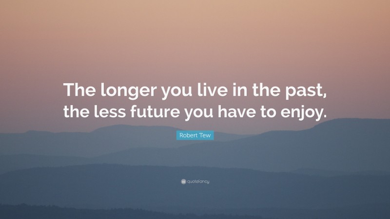 Robert Tew Quote: “The longer you live in the past, the less future you have to enjoy.”
