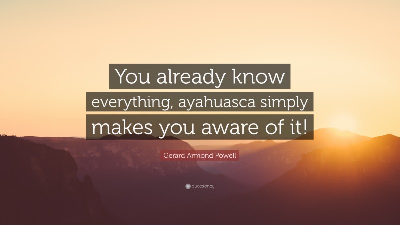 Gerard Armond Powell Quote: “You already know everything, ayahuasca simply makes you aware of it!”