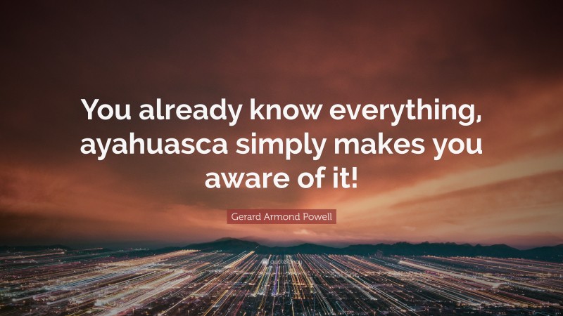 Gerard Armond Powell Quote: “You already know everything, ayahuasca simply makes you aware of it!”