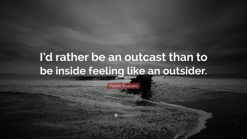 Peprah Boasiako Quote: “I’d rather be an outcast than to be inside feeling like an outsider.”