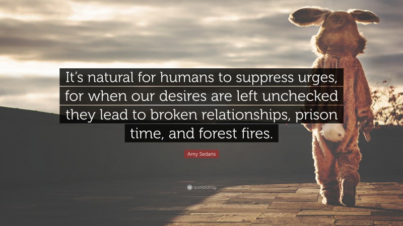 Amy Sedaris Quote: “It’s natural for humans to suppress urges, for when our desires are left unchecked they lead to broken relationships, prison time, and forest fires.”