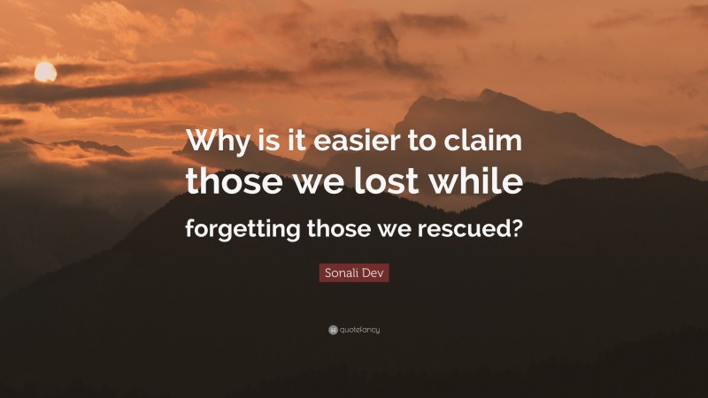 Sonali Dev Quote: “Why is it easier to claim those we lost while forgetting those we rescued?”