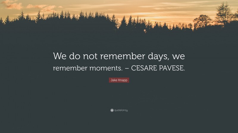 Jake Knapp Quote: “We do not remember days, we remember moments. – CESARE PAVESE.”