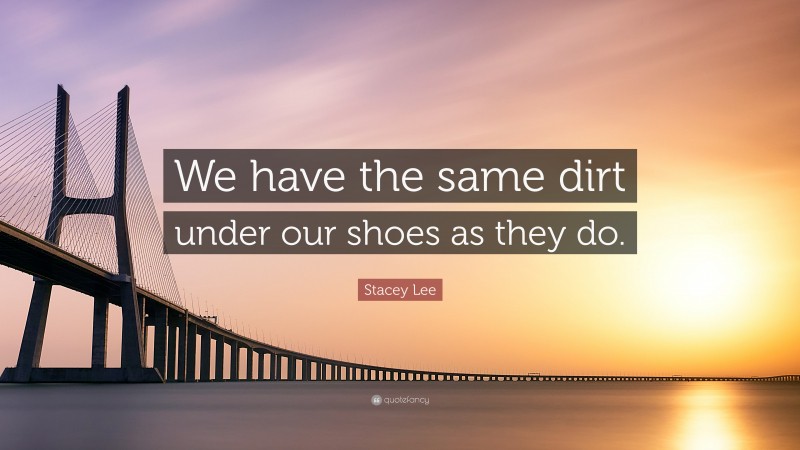 Stacey Lee Quote: “We have the same dirt under our shoes as they do.”