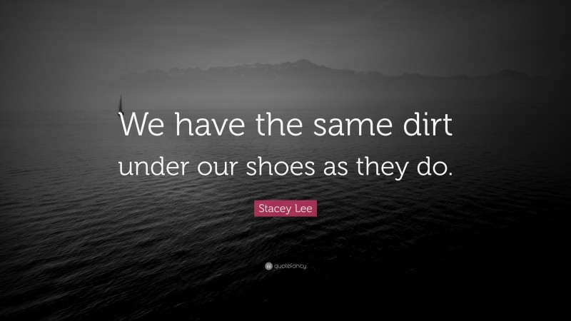 Stacey Lee Quote: “We have the same dirt under our shoes as they do.”