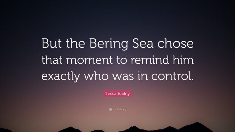 Tessa Bailey Quote: “But the Bering Sea chose that moment to remind him exactly who was in control.”
