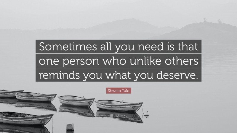 Shweta Tale Quote: “Sometimes all you need is that one person who unlike others reminds you what you deserve.”