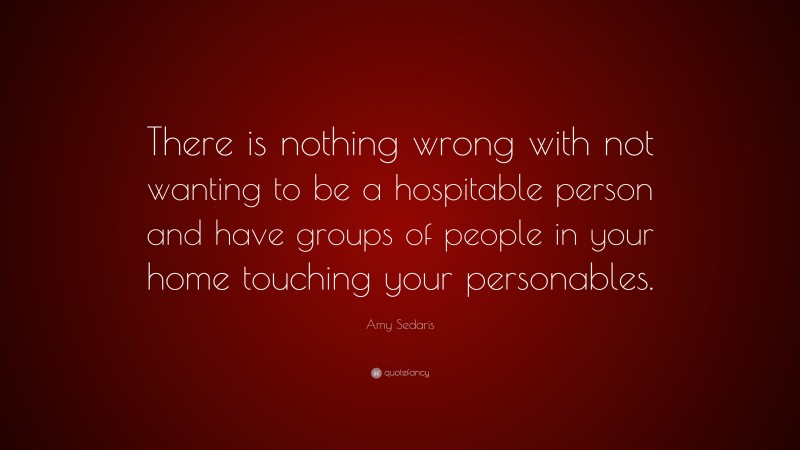 Amy Sedaris Quote: “There is nothing wrong with not wanting to be a hospitable person and have groups of people in your home touching your personables.”