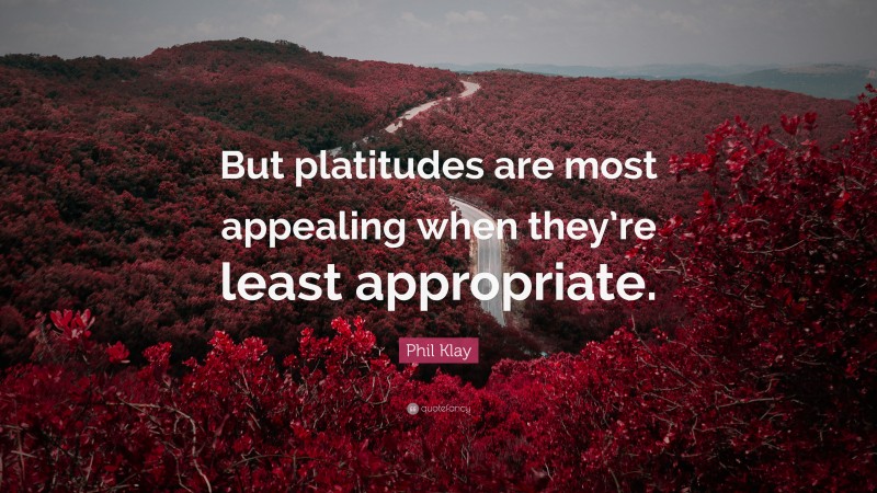 Phil Klay Quote: “But platitudes are most appealing when they’re least appropriate.”