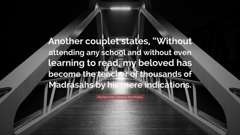 Muhammad Zakariya Kandhlawi Quote: “Another couplet states, “Without attending any school and without even learning to read, my beloved has become the teacher of thousands of Madrasahs by his mere indications.”