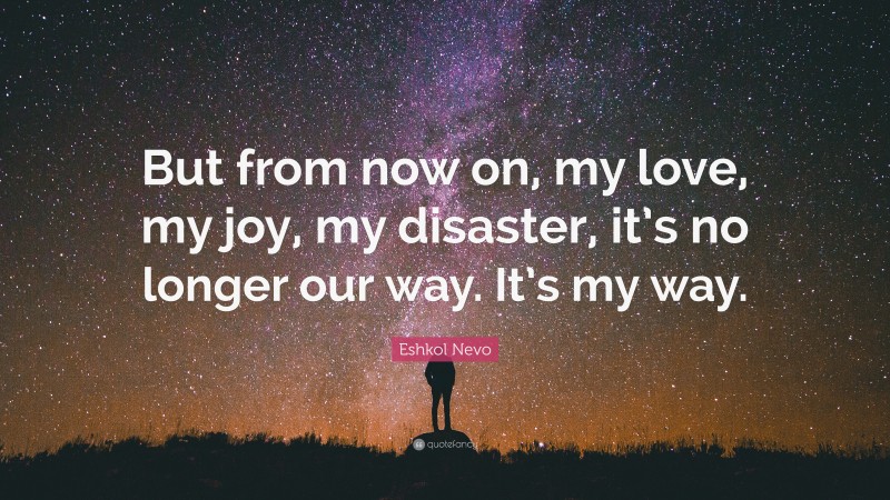 Eshkol Nevo Quote: “But from now on, my love, my joy, my disaster, it’s no longer our way. It’s my way.”