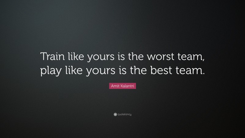 Amit Kalantri Quote: “Train like yours is the worst team, play like yours is the best team.”