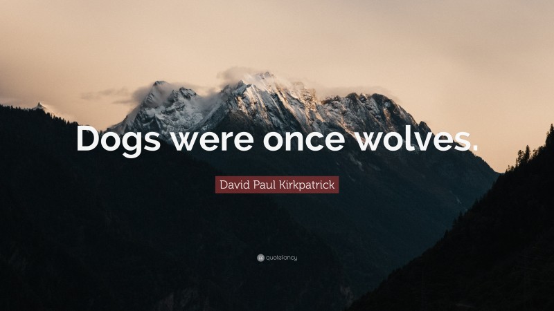 David Paul Kirkpatrick Quote: “Dogs were once wolves.”