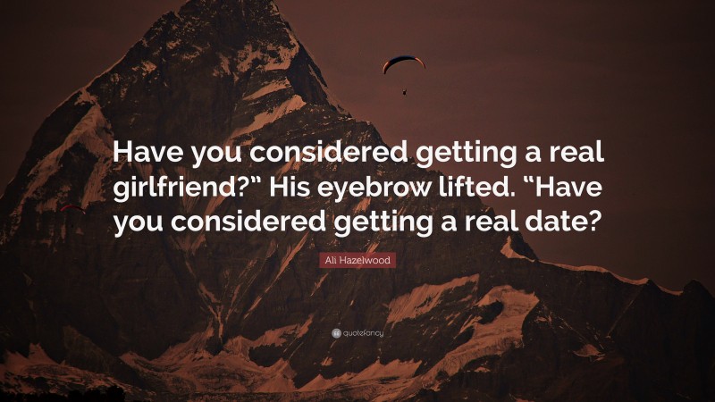 Ali Hazelwood Quote: “Have you considered getting a real girlfriend?” His eyebrow lifted. “Have you considered getting a real date?”