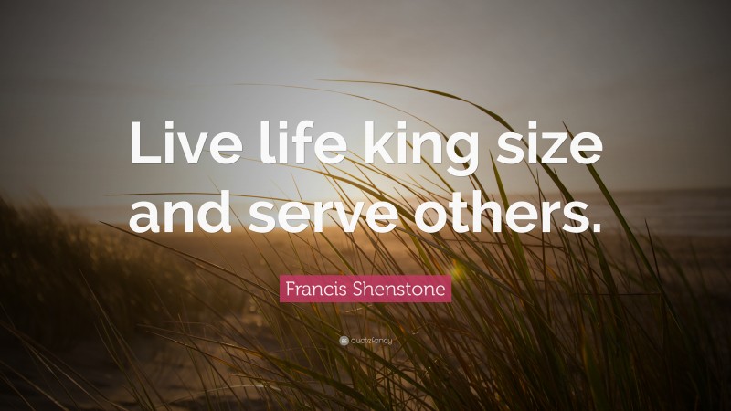 Francis Shenstone Quote: “Live life king size and serve others.”
