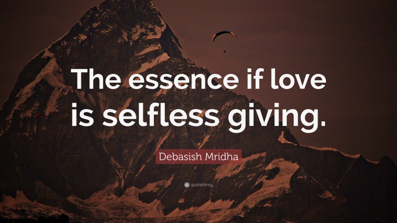 Debasish Mridha Quote: “The essence if love is selfless giving.”