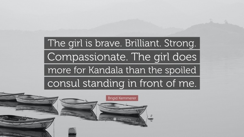 Brigid Kemmerer Quote: “The girl is brave. Brilliant. Strong. Compassionate. The girl does more for Kandala than the spoiled consul standing in front of me.”