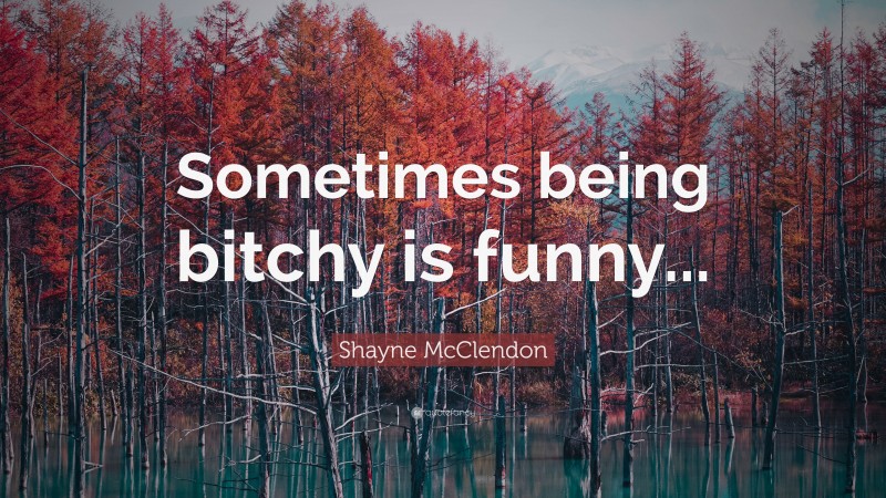 Shayne McClendon Quote: “Sometimes being bitchy is funny...”