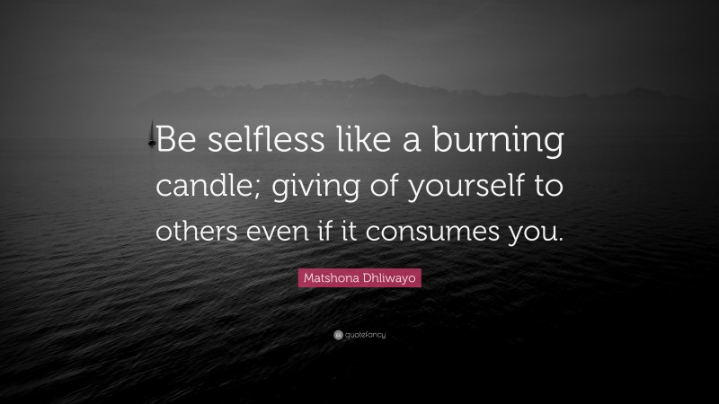 Matshona Dhliwayo Quote: “Be selfless like a burning candle; giving of yourself to others even if it consumes you.”