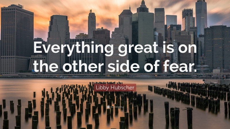 Libby Hubscher Quote: “Everything great is on the other side of fear.”