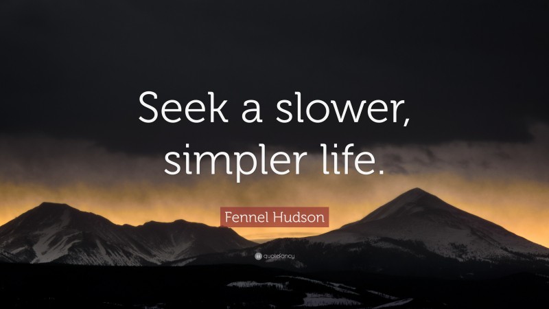 Fennel Hudson Quote: “Seek a slower, simpler life.”