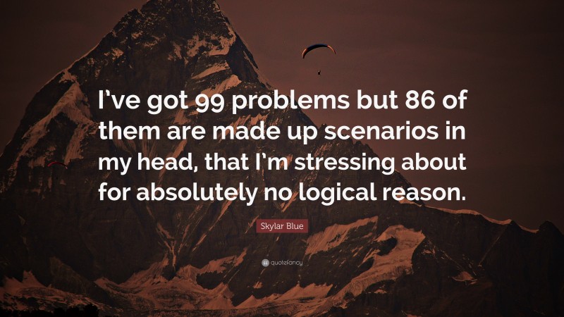Skylar Blue Quote: “I’ve got 99 problems but 86 of them are made up scenarios in my head, that I’m stressing about for absolutely no logical reason.”