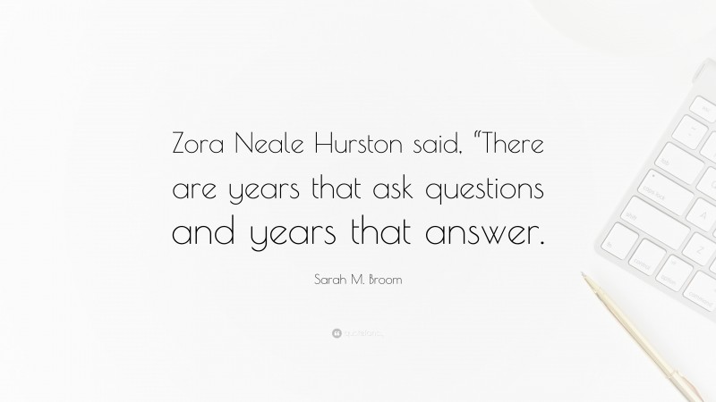 Sarah M. Broom Quote: “Zora Neale Hurston said, “There are years that ask questions and years that answer.”