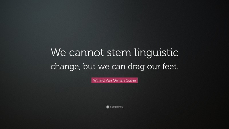 Willard Van Orman Quine Quote: “We cannot stem linguistic change, but we can drag our feet.”