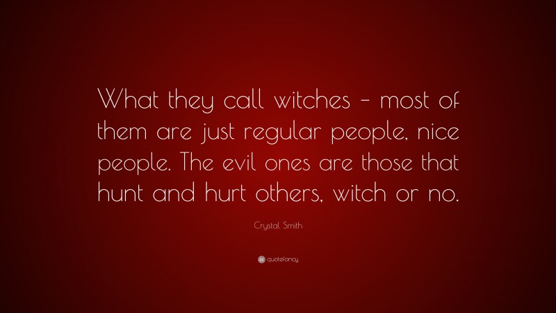 Crystal Smith Quote: “What they call witches – most of them are just regular people, nice people. The evil ones are those that hunt and hurt others, witch or no.”
