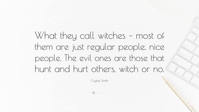 Crystal Smith Quote: “What they call witches – most of them are just regular people, nice people. The evil ones are those that hunt and hurt others, witch or no.”