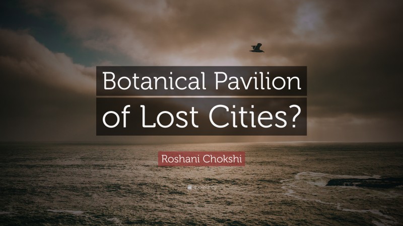 Roshani Chokshi Quote: “Botanical Pavilion of Lost Cities?”