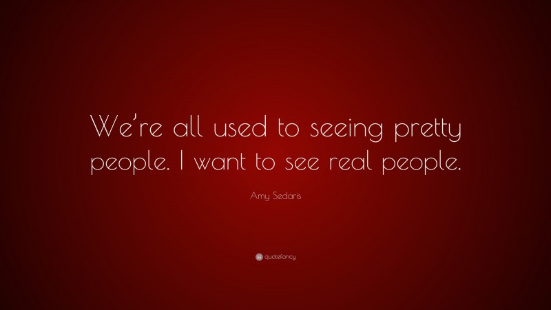 Amy Sedaris Quote: “We’re all used to seeing pretty people. I want to see real people.”
