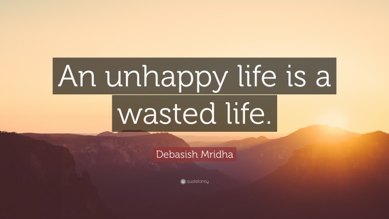 Debasish Mridha Quote: “An unhappy life is a wasted life.”