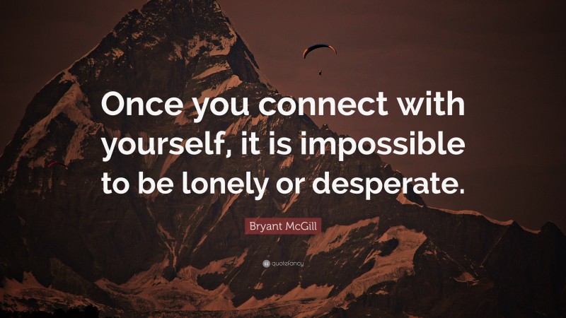 Bryant McGill Quote: “Once you connect with yourself, it is impossible to be lonely or desperate.”