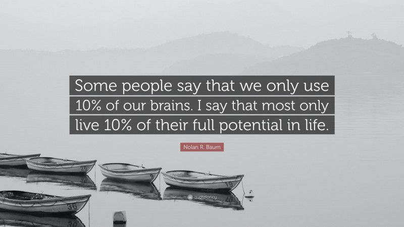 Nolan R. Baum Quote: “Some people say that we only use 10% of our brains. I say that most only live 10% of their full potential in life.”