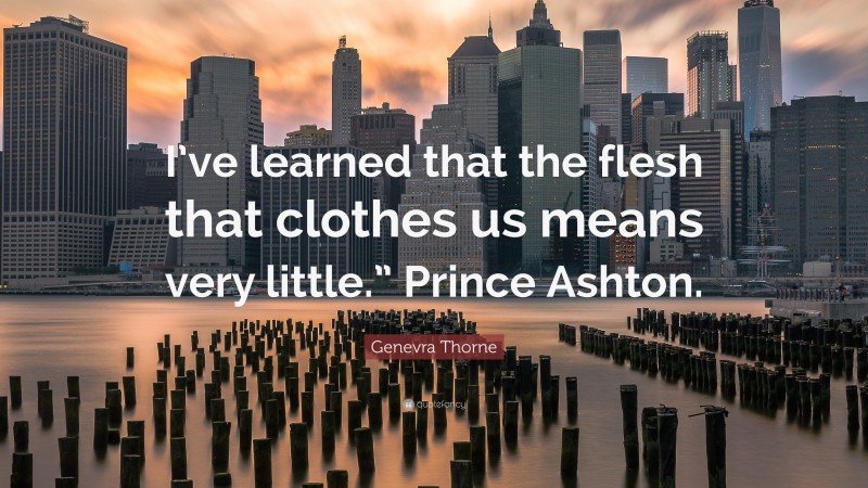 Genevra Thorne Quote: “I’ve learned that the flesh that clothes us means very little.” Prince Ashton.”