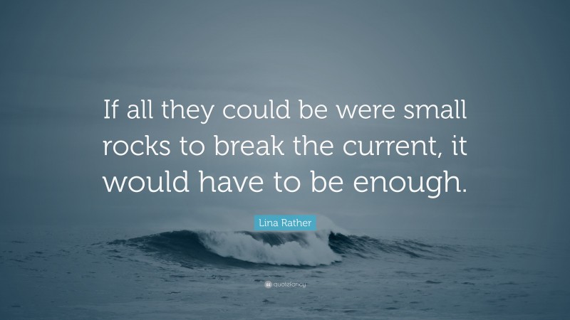 Lina Rather Quote: “If all they could be were small rocks to break the current, it would have to be enough.”