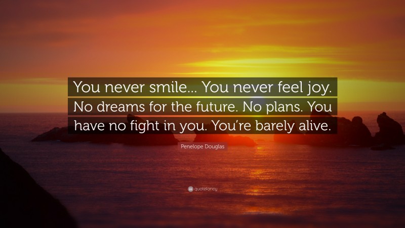 Penelope Douglas Quote: “You never smile... You never feel joy. No dreams for the future. No plans. You have no fight in you. You’re barely alive.”