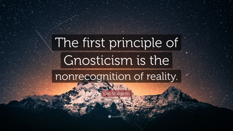 Eric Voegelin Quote: “The first principle of Gnosticism is the nonrecognition of reality.”
