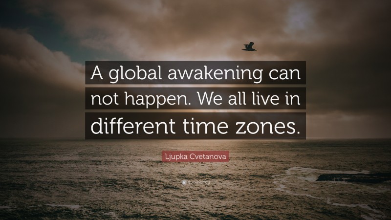 Ljupka Cvetanova Quote: “A global awakening can not happen. We all live in different time zones.”