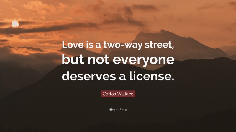 Carlos Wallace Quote: “Love is a two-way street, but not everyone deserves a license.”
