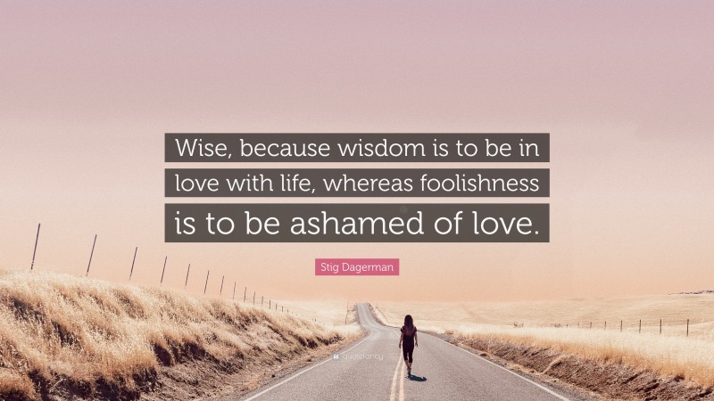 Stig Dagerman Quote: “Wise, because wisdom is to be in love with life, whereas foolishness is to be ashamed of love.”