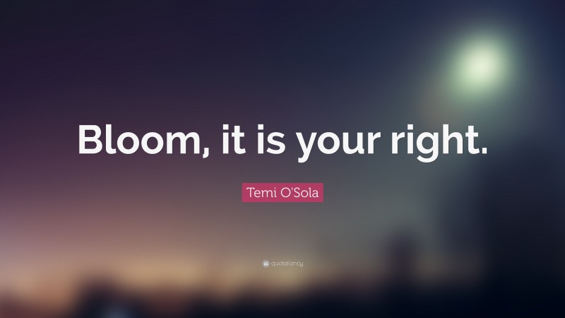 Temi O'Sola Quote: “Bloom, it is your right.”