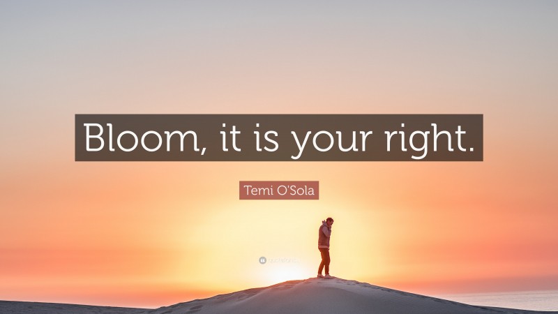 Temi O'Sola Quote: “Bloom, it is your right.”