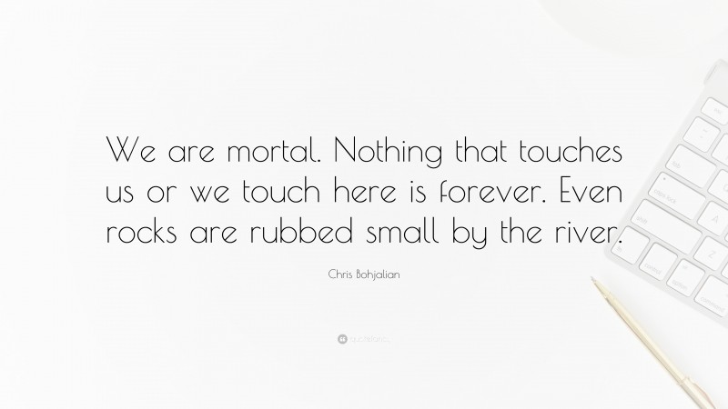Chris Bohjalian Quote: “We are mortal. Nothing that touches us or we touch here is forever. Even rocks are rubbed small by the river.”