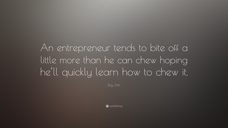 Roy Ash Quote: “An entrepreneur tends to bite off a little more than he can chew hoping he’ll quickly learn how to chew it.”