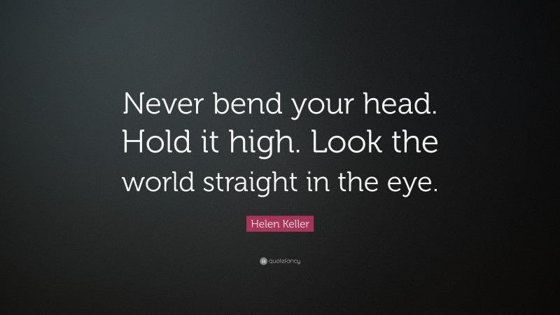 Helen Keller Quote: “Never bend your head. Hold it high. Look the world straight in the eye.”